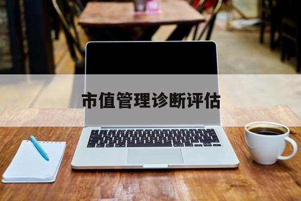 市值管理诊断评估(市值评估用什么方法评估)景德镇市